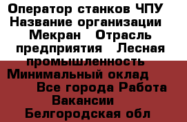 Оператор станков ЧПУ › Название организации ­ Мекран › Отрасль предприятия ­ Лесная промышленность › Минимальный оклад ­ 50 000 - Все города Работа » Вакансии   . Белгородская обл.